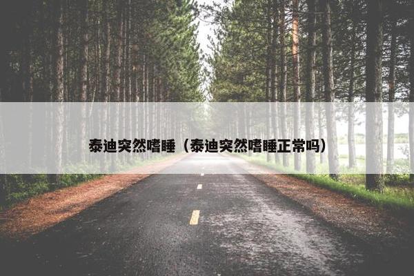 泰迪突然嗜睡（泰迪突然嗜睡正常吗）