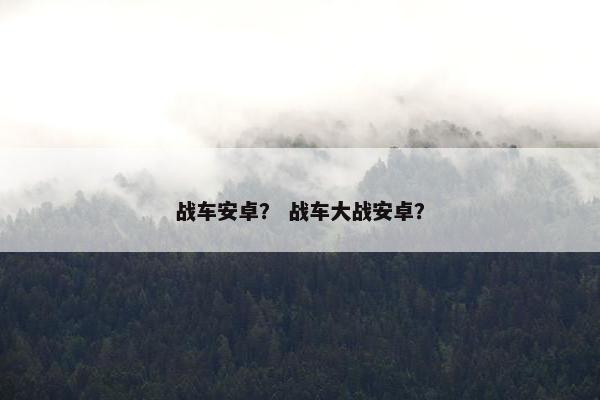 战车安卓？ 战车大战安卓？