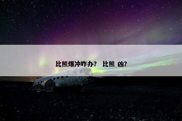 比熊爆冲咋办？ 比熊 凶？