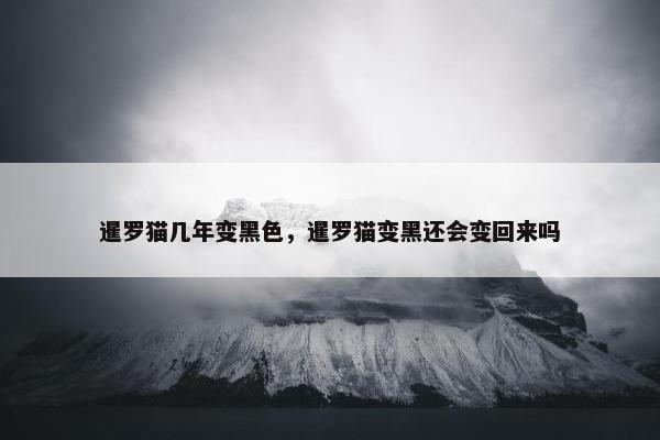 暹罗猫几年变黑色，暹罗猫变黑还会变回来吗