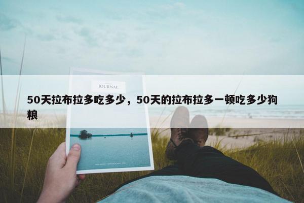 50天拉布拉多吃多少，50天的拉布拉多一顿吃多少狗粮