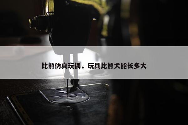 比熊仿真玩偶，玩具比熊犬能长多大