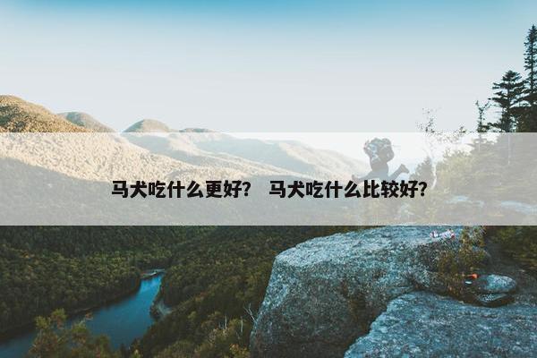 马犬吃什么更好？ 马犬吃什么比较好？
