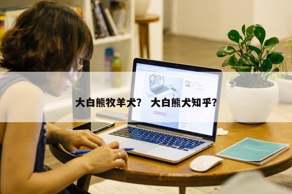 大白熊牧羊犬？ 大白熊犬知乎？