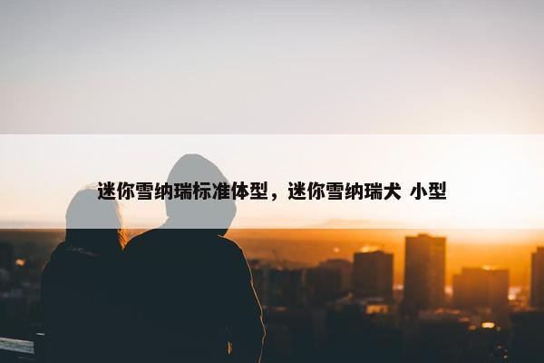 迷你雪纳瑞标准体型，迷你雪纳瑞犬 小型