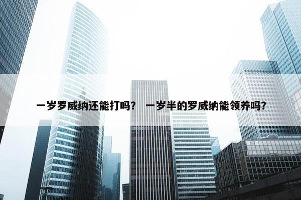 一岁罗威纳还能打吗？ 一岁半的罗威纳能领养吗？