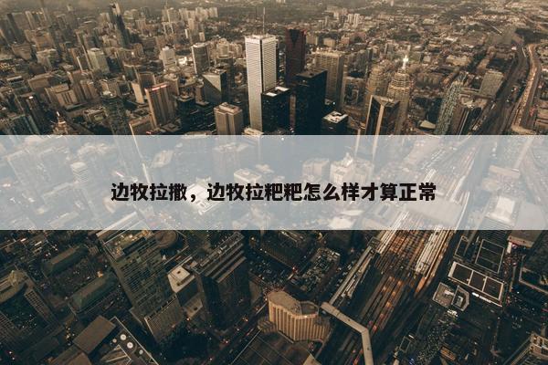 边牧拉撒，边牧拉粑粑怎么样才算正常