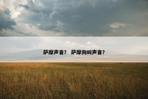 萨摩声音？ 萨摩狗叫声音？