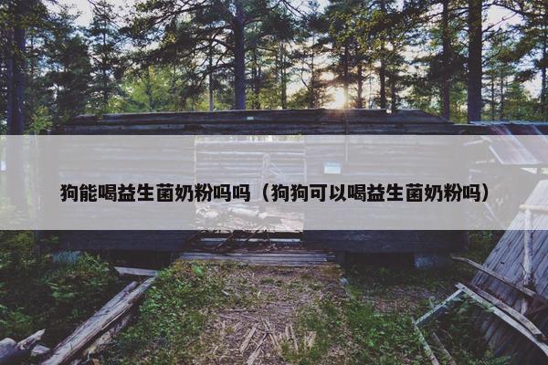狗能喝益生菌奶粉吗吗（狗狗可以喝益生菌奶粉吗）
