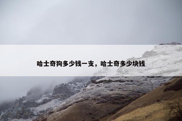 哈士奇狗多少钱一支，哈士奇多少块钱