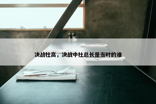 决战杜高，决战中杜总长是当时的谁