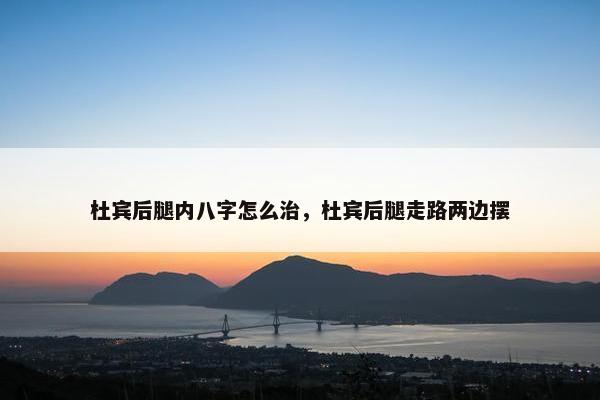 杜宾后腿内八字怎么治，杜宾后腿走路两边摆