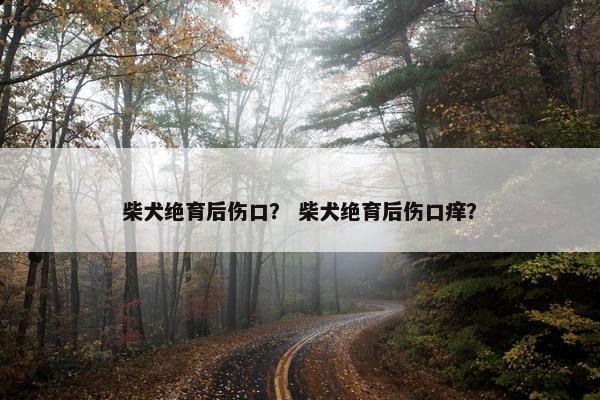 柴犬绝育后伤口？ 柴犬绝育后伤口痒？