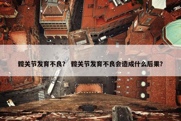 髋关节发育不良？ 髋关节发育不良会造成什么后果？