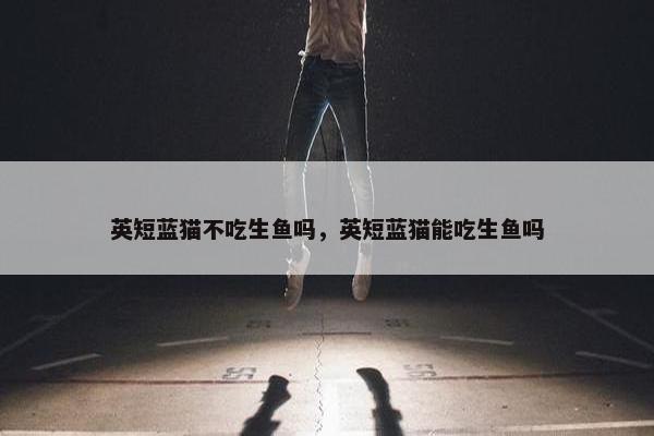 英短蓝猫不吃生鱼吗，英短蓝猫能吃生鱼吗