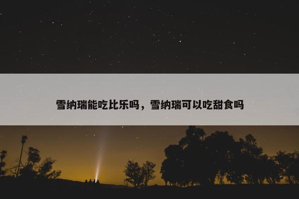 雪纳瑞能吃比乐吗，雪纳瑞可以吃甜食吗