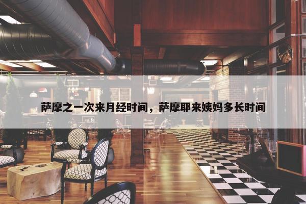 萨摩之一次来月经时间，萨摩耶来姨妈多长时间