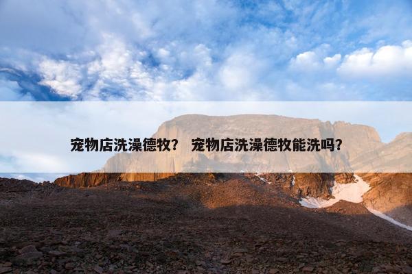 宠物店洗澡德牧？ 宠物店洗澡德牧能洗吗？