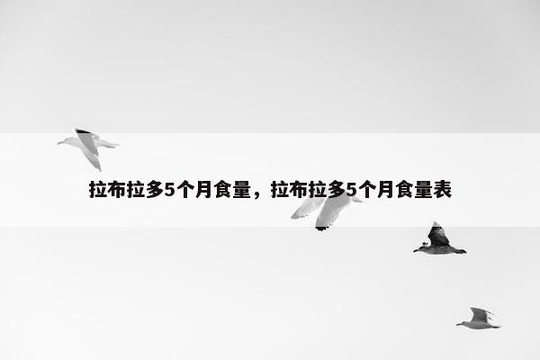 拉布拉多5个月食量，拉布拉多5个月食量表