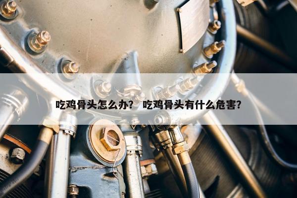吃鸡骨头怎么办？ 吃鸡骨头有什么危害？