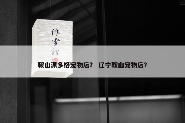 鞍山派多格宠物店？ 辽宁鞍山宠物店？