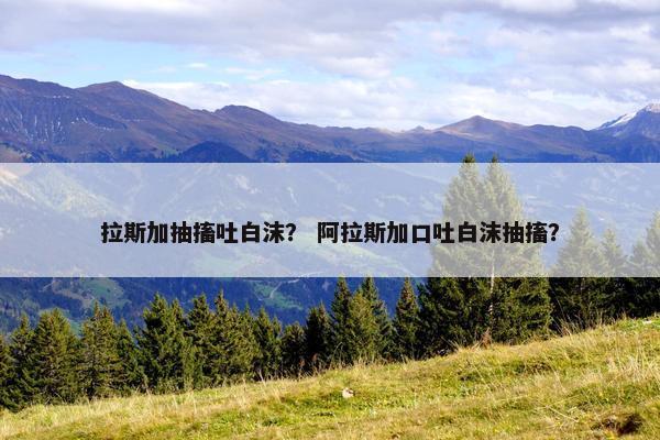 拉斯加抽搐吐白沫？ 阿拉斯加口吐白沫抽搐？