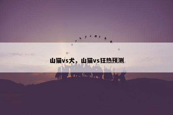 山猫vs犬，山猫vs狂热预测