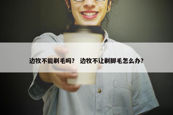 边牧不能剃毛吗？ 边牧不让剃脚毛怎么办？