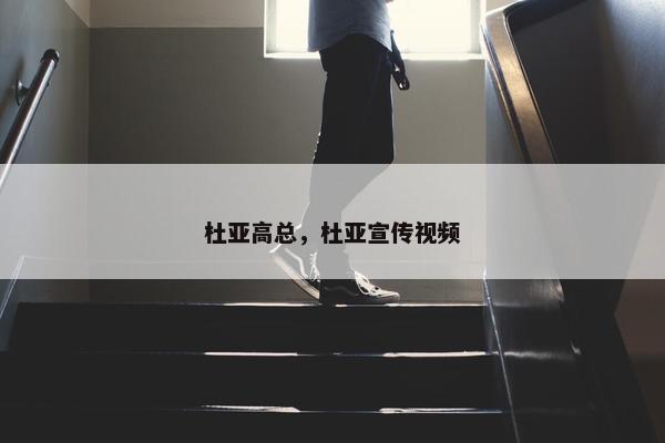 杜亚高总，杜亚宣传视频