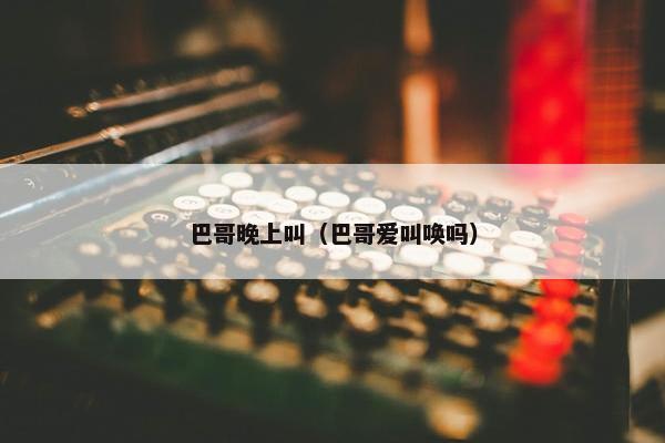 巴哥晚上叫（巴哥爱叫唤吗）