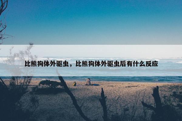 比熊狗体外驱虫，比熊狗体外驱虫后有什么反应
