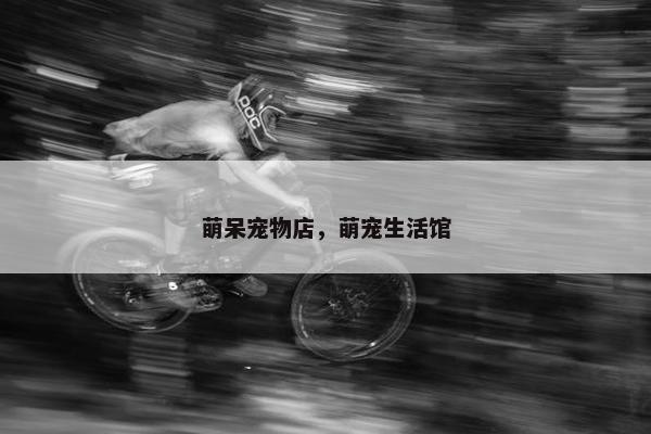 萌呆宠物店，萌宠生活馆