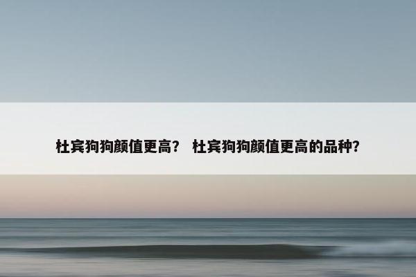 杜宾狗狗颜值更高？ 杜宾狗狗颜值更高的品种？
