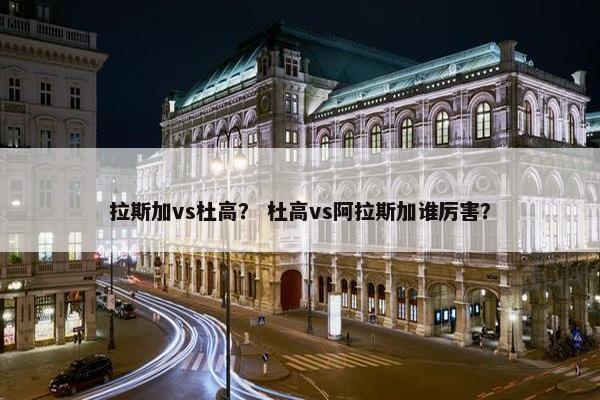 拉斯加vs杜高？ 杜高vs阿拉斯加谁厉害？