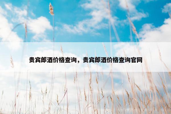 贵宾郎酒价格查询，贵宾郎酒价格查询官网