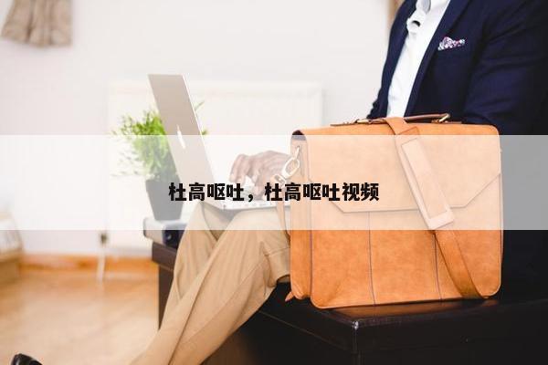 杜高呕吐，杜高呕吐视频