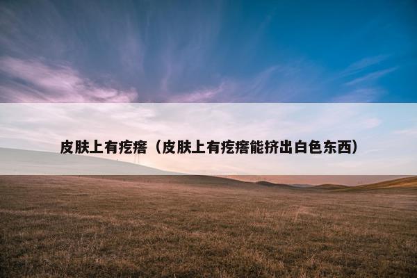 皮肤上有疙瘩（皮肤上有疙瘩能挤出白色东西）