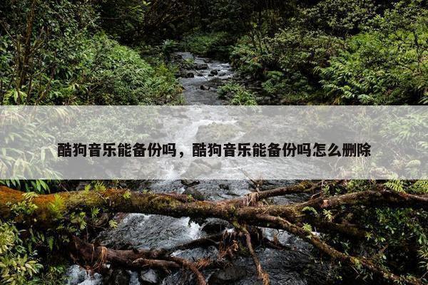 酷狗音乐能备份吗，酷狗音乐能备份吗怎么删除