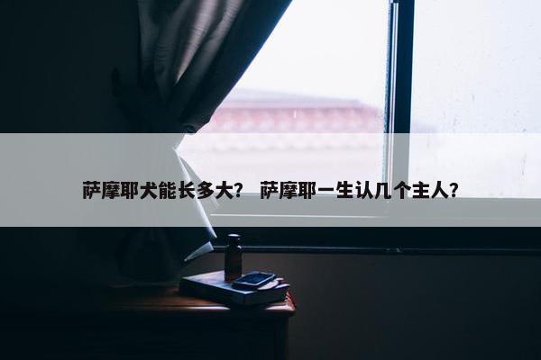 萨摩耶犬能长多大？ 萨摩耶一生认几个主人？