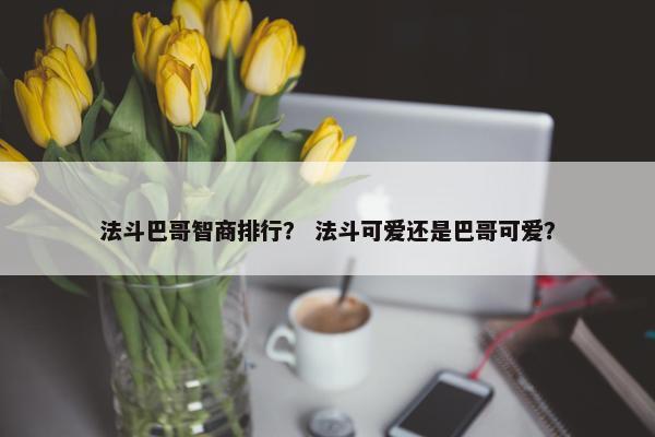 法斗巴哥智商排行？ 法斗可爱还是巴哥可爱？
