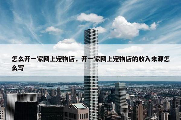 怎么开一家网上宠物店，开一家网上宠物店的收入来源怎么写