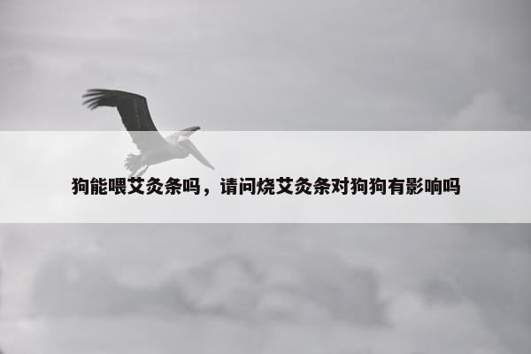 狗能喂艾灸条吗，请问烧艾灸条对狗狗有影响吗