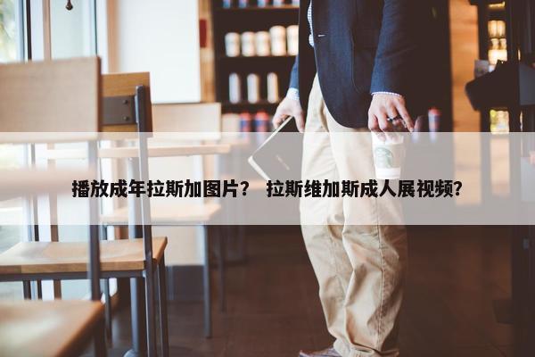 播放成年拉斯加图片？ 拉斯维加斯成人展视频？