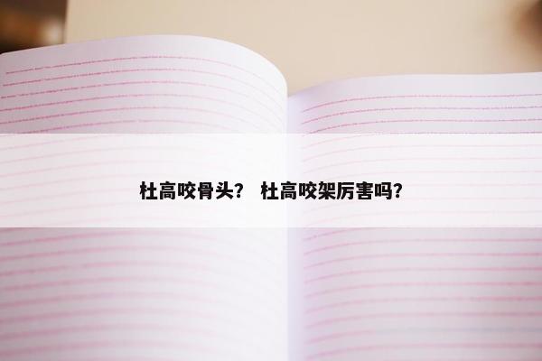 杜高咬骨头？ 杜高咬架厉害吗？