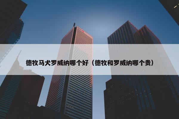 德牧马犬罗威纳哪个好（德牧和罗威纳哪个贵）