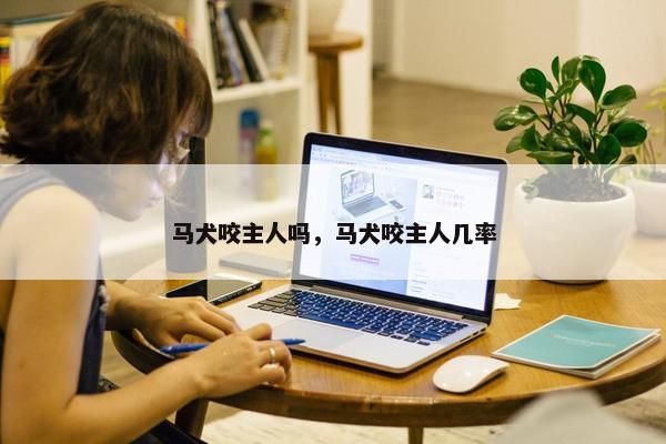 马犬咬主人吗，马犬咬主人几率