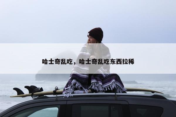 哈士奇乱吃，哈士奇乱吃东西拉稀