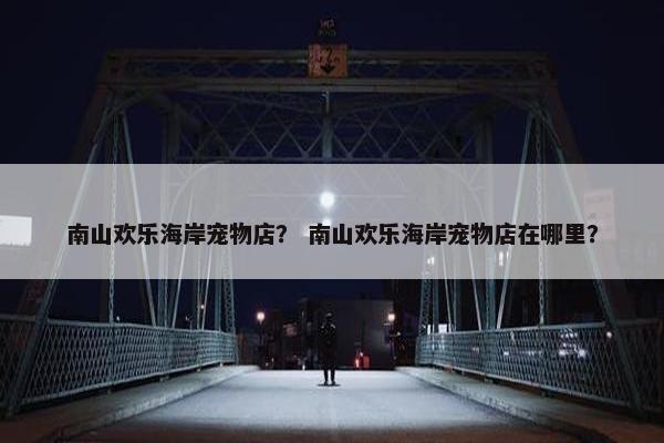 南山欢乐海岸宠物店？ 南山欢乐海岸宠物店在哪里？