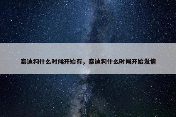 泰迪狗什么时候开始有，泰迪狗什么时候开始发情