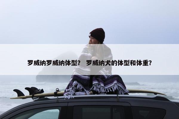 罗威纳罗威纳体型？ 罗威纳犬的体型和体重？